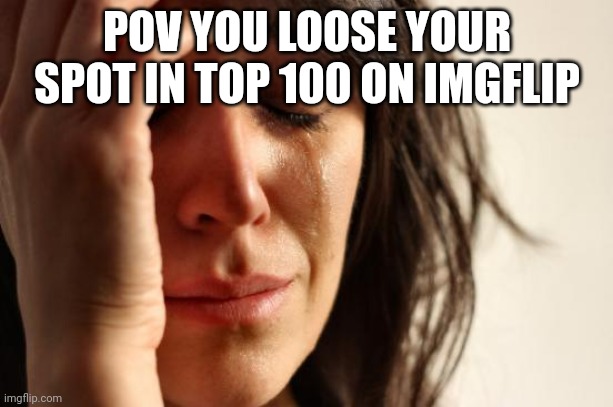its very sad | POV YOU LOOSE YOUR SPOT IN TOP 100 ON IMGFLIP | image tagged in memes,first world problems | made w/ Imgflip meme maker