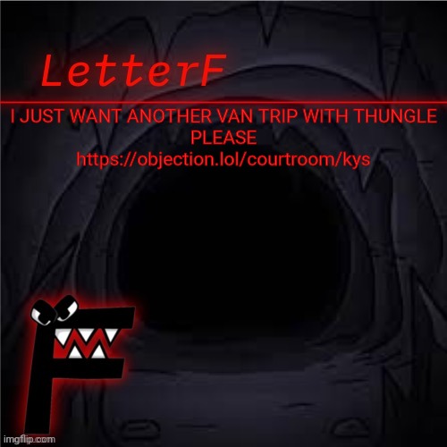 Announcement | I JUST WANT ANOTHER VAN TRIP WITH THUNGLE
PLEASE
https://objection.lol/courtroom/kys | image tagged in letter_f announcement | made w/ Imgflip meme maker