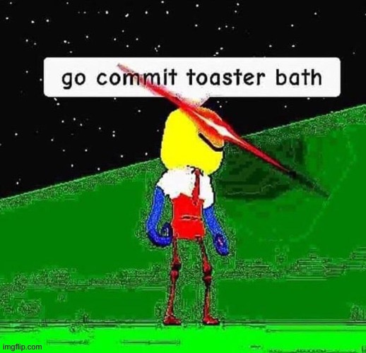 Go commit toaster bath | image tagged in memes | made w/ Imgflip meme maker