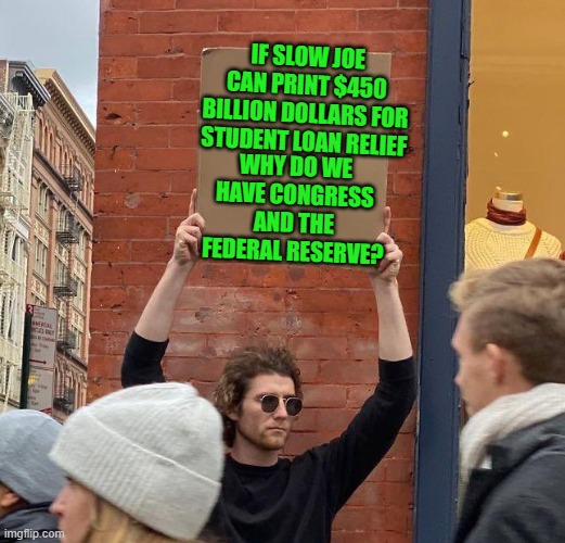 Yep | IF SLOW JOE CAN PRINT $450 BILLION DOLLARS FOR STUDENT LOAN RELIEF; WHY DO WE HAVE CONGRESS AND THE FEDERAL RESERVE? | image tagged in man with sign,democrats | made w/ Imgflip meme maker