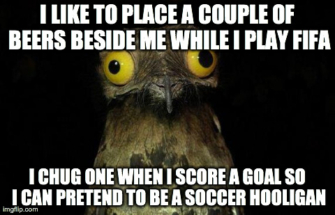 Weird Stuff I Do Potoo Meme | I LIKE TO PLACE A COUPLE OF BEERS BESIDE ME WHILE I PLAY FIFA I CHUG ONE WHEN I SCORE A GOAL SO I CAN PRETEND TO BE A SOCCER HOOLIGAN | image tagged in memes,weird stuff i do potoo,AdviceAnimals | made w/ Imgflip meme maker