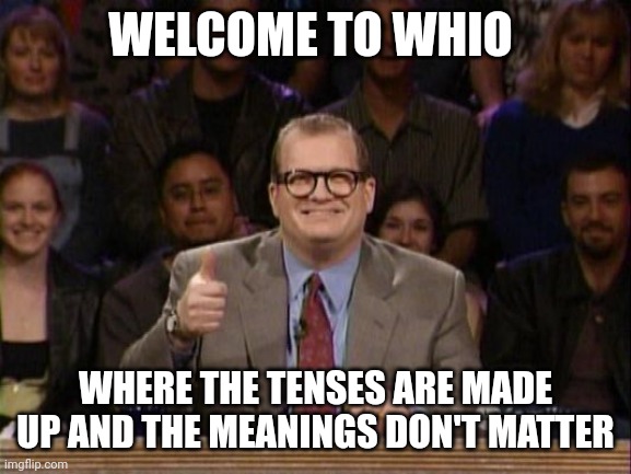 Drew Carey, Whose Line is it Anyway? | WELCOME TO WHIO; WHERE THE TENSES ARE MADE UP AND THE MEANINGS DON'T MATTER | image tagged in drew carey whose line is it anyway | made w/ Imgflip meme maker