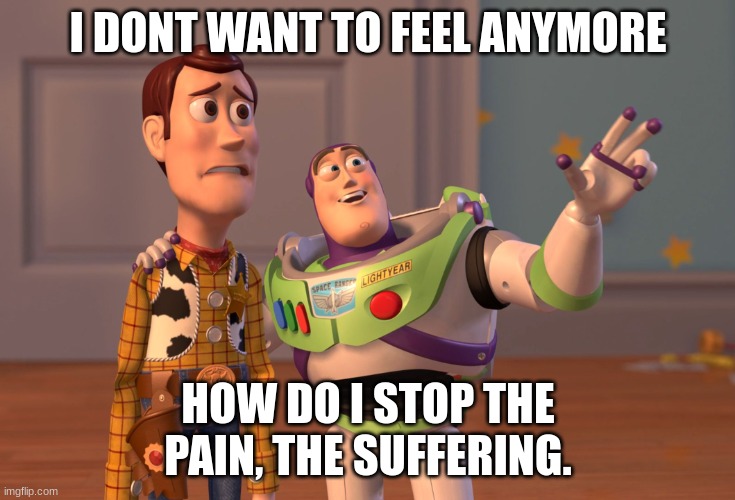 X, X Everywhere Meme | I DONT WANT TO FEEL ANYMORE; HOW DO I STOP THE PAIN, THE SUFFERING. | image tagged in memes,x x everywhere | made w/ Imgflip meme maker