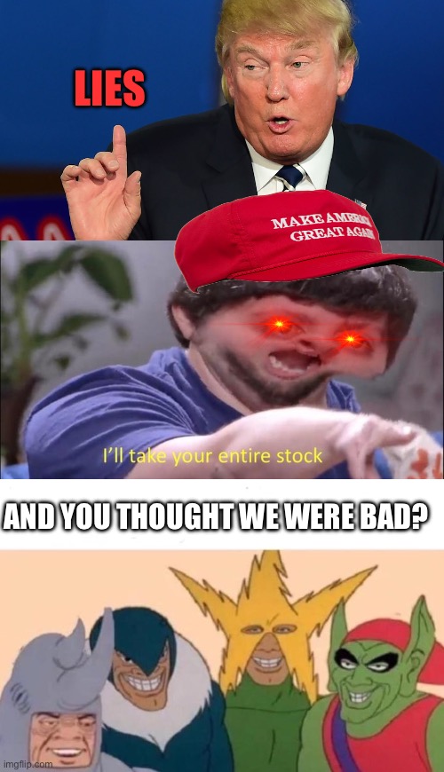 AND YOU THOUGHT WE WERE BAD? LIES | image tagged in hate-speech-against-trump-liars,i'll take your entire stock,memes,me and the boys | made w/ Imgflip meme maker