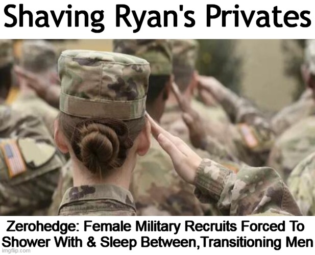 Be All You Identify As Being . . . | Shaving Ryan's Privates; Zerohedge: Female Military Recruits Forced To 
Shower With & Sleep Between,Transitioning Men | image tagged in politics,men and women,know the difference,difference between men and women,transgender,us military | made w/ Imgflip meme maker