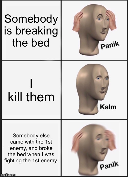 Bedwars be like: | Somebody is breaking the bed; I kill them; Somebody else came with the 1st enemy, and broke the bed when I was fighting the 1st enemy. | image tagged in memes,panik kalm panik,bedwars | made w/ Imgflip meme maker
