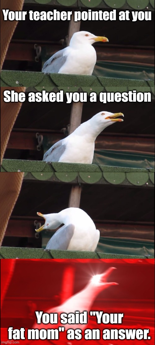 This trick can get you suspended | Your teacher pointed at you; She asked you a question; You said "Your fat mom" as an answer. | image tagged in memes,inhaling seagull | made w/ Imgflip meme maker