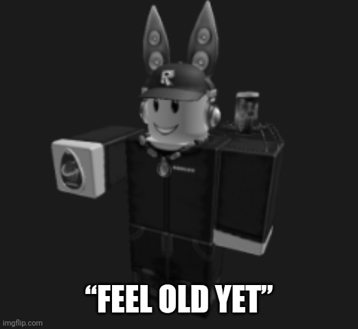 ah yes | “FEEL OLD YET” | image tagged in ah yes | made w/ Imgflip meme maker