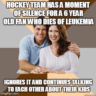 Scumbag Parents | HOCKEY TEAM HAS A MOMENT OF SILENCE FOR A 6 YEAR OLD FAN WHO DIES OF LEUKEMIA IGNORES IT AND CONTINUES TALKING TO EACH OTHER ABOUT THEIR KID | image tagged in scumbag parents,AdviceAnimals | made w/ Imgflip meme maker
