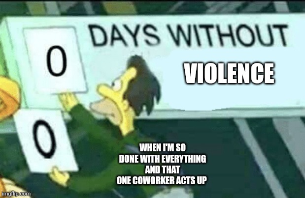 0 days without (Lenny, Simpsons) | VIOLENCE; WHEN I'M SO DONE WITH EVERYTHING AND THAT ONE COWORKER ACTS UP | image tagged in 0 days without lenny simpsons | made w/ Imgflip meme maker