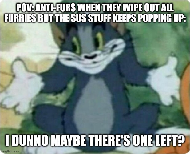 It's sus furries and zoophiles deal with it | POV: ANTI-FURS WHEN THEY WIPE OUT ALL FURRIES BUT THE SUS STUFF KEEPS POPPING UP:; I DUNNO MAYBE THERE'S ONE LEFT? | image tagged in tom shrugging | made w/ Imgflip meme maker