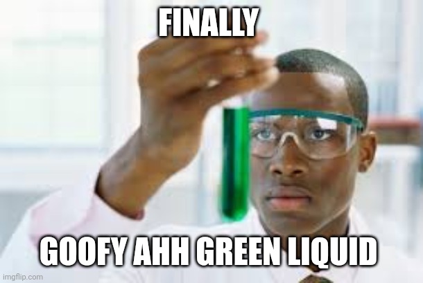 FINALLY | FINALLY; GOOFY AHH GREEN LIQUID | image tagged in finally | made w/ Imgflip meme maker