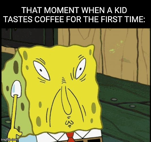 "how do you guys even drink this?!" | THAT MOMENT WHEN A KID TASTES COFFEE FOR THE FIRST TIME: | image tagged in spongebob funny face,memes,kids,coffee,funny | made w/ Imgflip meme maker