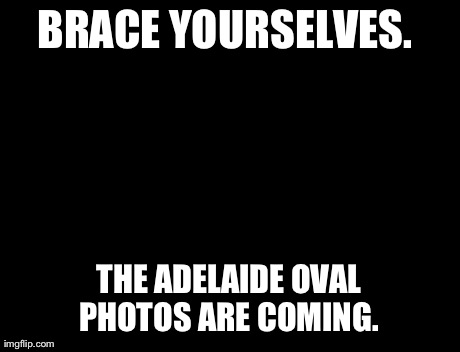 Brace Yourselves X is Coming Meme | BRACE YOURSELVES.  THE ADELAIDE OVAL PHOTOS ARE COMING. | image tagged in memes,brace yourselves x is coming | made w/ Imgflip meme maker