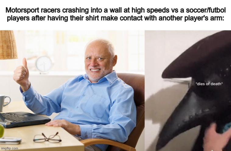 ... | Motorsport racers crashing into a wall at high speeds vs a soccer/futbol players after having their shirt make contact with another player's arm: | image tagged in hide the pain harold,dies of death | made w/ Imgflip meme maker