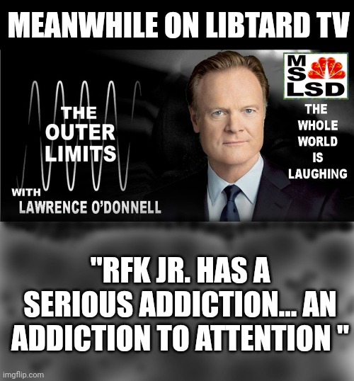 These idiots get more pathetic everyday | MEANWHILE ON LIBTARD TV; "RFK JR. HAS A SERIOUS ADDICTION... AN ADDICTION TO ATTENTION " | image tagged in outer limits with lawrence o'donnell | made w/ Imgflip meme maker