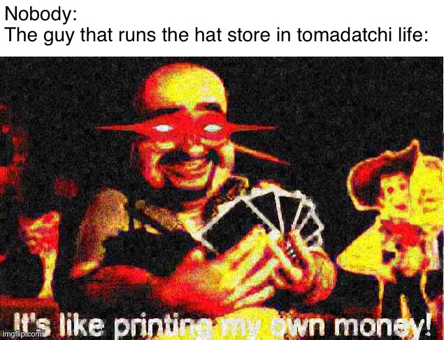 If you know you know | Nobody:
The guy that runs the hat store in tomadatchi life: | image tagged in its like printing my own money | made w/ Imgflip meme maker