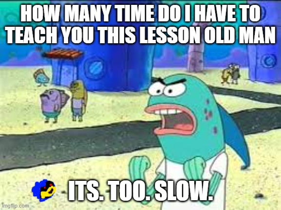 How many time do I have to teach you this lesson old man? | HOW MANY TIME DO I HAVE TO TEACH YOU THIS LESSON OLD MAN ITS. TOO. SLOW. | image tagged in how many time do i have to teach you this lesson old man | made w/ Imgflip meme maker