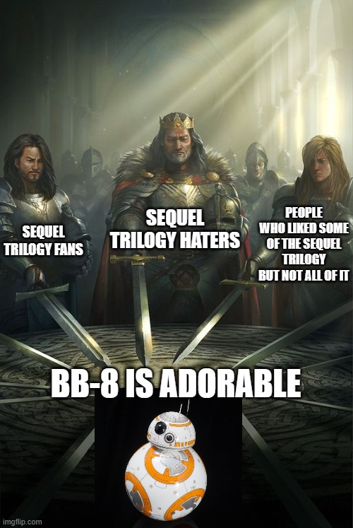 The one thing all Star Wars fans can agree on | SEQUEL TRILOGY HATERS; SEQUEL TRILOGY FANS; PEOPLE WHO LIKED SOME OF THE SEQUEL TRILOGY BUT NOT ALL OF IT; BB-8 IS ADORABLE | image tagged in knights of the round table | made w/ Imgflip meme maker