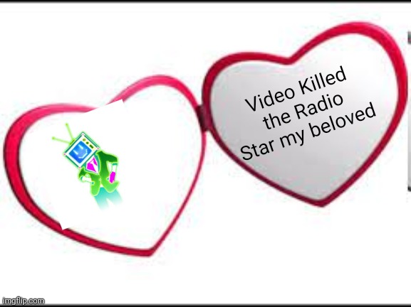 This is a joke | Video Killed the Radio Star my beloved | image tagged in my beloved,just dance | made w/ Imgflip meme maker