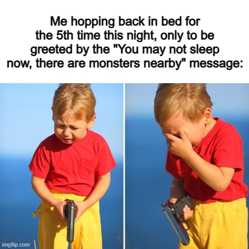 I hate this -_- | Me hopping back in bed for the 5th time this night, only to be greeted by the "You may not sleep now, there are monsters nearby" message: | image tagged in crying kid with gun | made w/ Imgflip meme maker