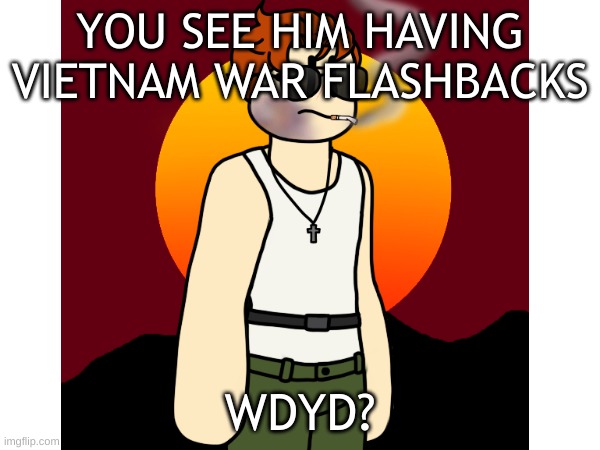 *Fortunate Sun Intensifies* | YOU SEE HIM HAVING VIETNAM WAR FLASHBACKS; WDYD? | made w/ Imgflip meme maker