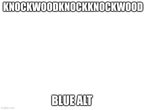 KNOCKWOODKNOCKKNOCKWOOD; BLUE ALT | made w/ Imgflip meme maker