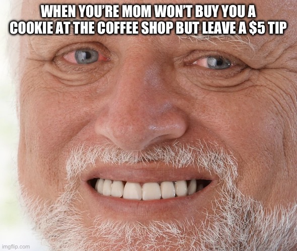 Hide the Pain Harold | WHEN YOU’RE MOM WON’T BUY YOU A COOKIE AT THE COFFEE SHOP BUT LEAVE A $5 TIP | image tagged in hide the pain harold | made w/ Imgflip meme maker