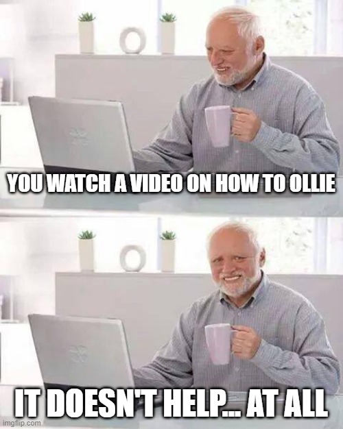 Hide the Pain Harold | YOU WATCH A VIDEO ON HOW TO OLLIE; IT DOESN'T HELP... AT ALL | image tagged in memes,hide the pain harold | made w/ Imgflip meme maker