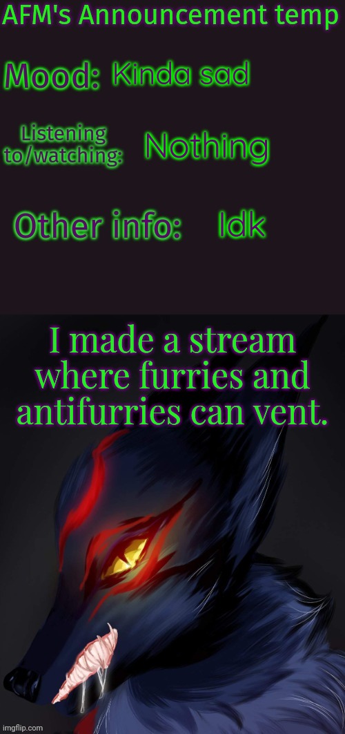 https://imgflip.com/m/Furry_venting | Kinda sad; Nothing; Idk; I made a stream where furries and antifurries can vent. | image tagged in afm's announcement temp 2 | made w/ Imgflip meme maker