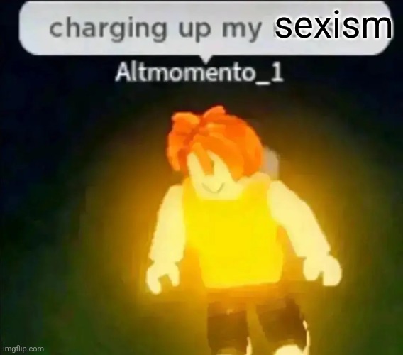 sexism | image tagged in charging up my racism | made w/ Imgflip meme maker