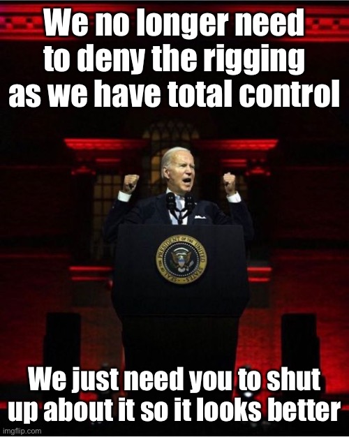 Biden Speech | We no longer need to deny the rigging as we have total control We just need you to shut up about it so it looks better | image tagged in biden speech | made w/ Imgflip meme maker