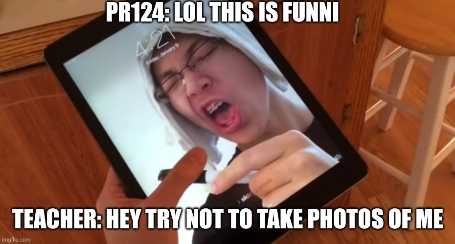 YOU SON OF A BI*** | PR124: LOL THIS IS FUNNI; TEACHER: HEY TRY NOT TO TAKE PHOTOS OF ME | image tagged in you son of a bi | made w/ Imgflip meme maker