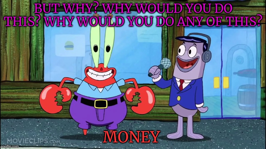 Mr. Crab Interview | BUT WHY? WHY WOULD YOU DO THIS? WHY WOULD YOU DO ANY OF THIS? MONEY | image tagged in mr crab interview | made w/ Imgflip meme maker