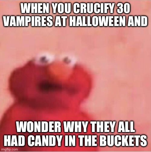 This would get me to jail | WHEN YOU CRUCIFY 30 VAMPIRES AT HALLOWEEN AND; WONDER WHY THEY ALL HAD CANDY IN THE BUCKETS | image tagged in scared elmo | made w/ Imgflip meme maker