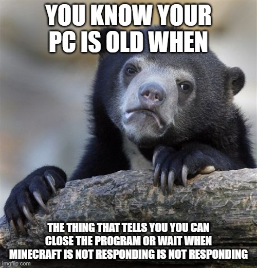 Confession Bear | YOU KNOW YOUR PC IS OLD WHEN; THE THING THAT TELLS YOU YOU CAN CLOSE THE PROGRAM OR WAIT WHEN MINECRAFT IS NOT RESPONDING IS NOT RESPONDING | image tagged in memes,confession bear | made w/ Imgflip meme maker