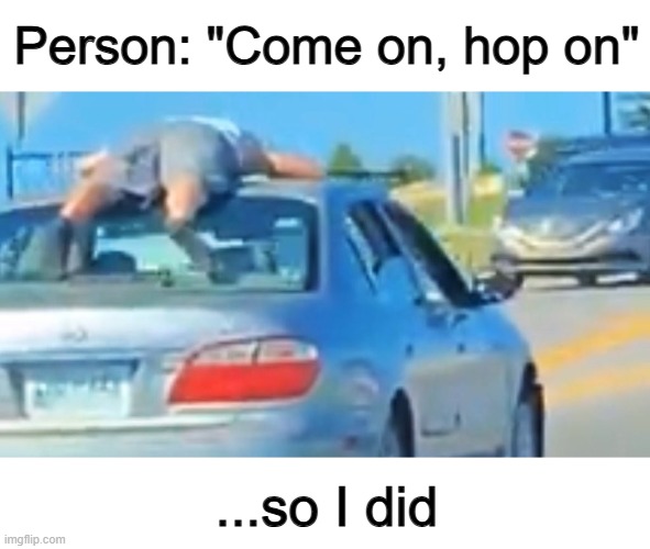 The police weren't too happy with it tho :[] | Person: "Come on, hop on"; ...so I did | made w/ Imgflip meme maker