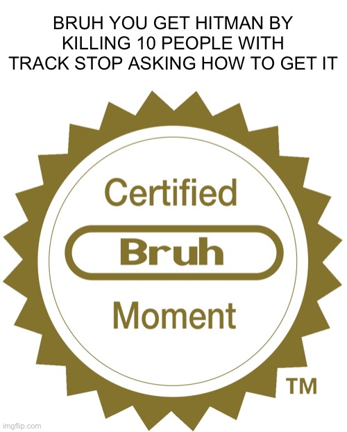 Certified bruh moment | BRUH YOU GET HITMAN BY KILLING 10 PEOPLE WITH TRACK STOP ASKING HOW TO GET IT | image tagged in certified bruh moment | made w/ Imgflip meme maker