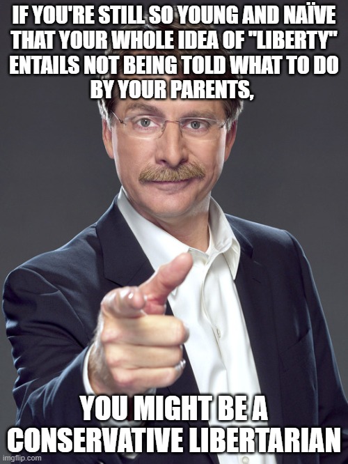 "Liberty"? You keep using that word. I do not think it means what you think it means. | IF YOU'RE STILL SO YOUNG AND NAÏVE
THAT YOUR WHOLE IDEA OF "LIBERTY"
ENTAILS NOT BEING TOLD WHAT TO DO
BY YOUR PARENTS, YOU MIGHT BE A
CONSERVATIVE LIBERTARIAN | image tagged in jeff foxworthy,neckbeard libertarian,liberty,conservative logic,libertarianism,daddy issues | made w/ Imgflip meme maker