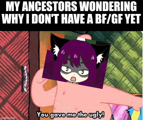 You gave me the ugly | MY ANCESTORS WONDERING WHY I DON'T HAVE A BF/GF YET | image tagged in you gave me the ugly | made w/ Imgflip meme maker