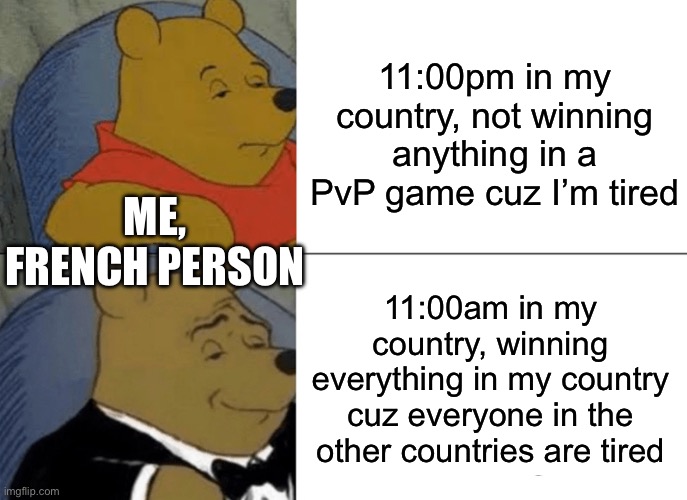 Tuxedo Winnie The Pooh Meme | 11:00pm in my country, not winning anything in a PvP game cuz I’m tired; ME, FRENCH PERSON; 11:00am in my country, winning everything in my country cuz everyone in the other countries are tired | image tagged in memes,tuxedo winnie the pooh | made w/ Imgflip meme maker