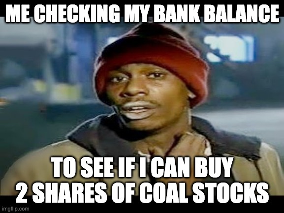 Chapelle crack | ME CHECKING MY BANK BALANCE; TO SEE IF I CAN BUY 2 SHARES OF COAL STOCKS | image tagged in chapelle crack | made w/ Imgflip meme maker