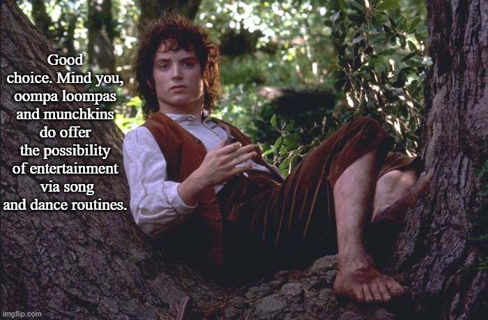 Frodo Sitting in a Tree | Good choice. Mind you, oompa loompas and munchkins do offer the possibility of entertainment  via song and dance routines. | image tagged in frodo sitting in a tree | made w/ Imgflip meme maker