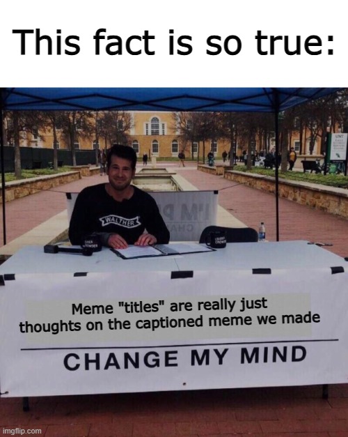 We never name or memes "Meme about X", right? :] | This fact is so true:; Meme "titles" are really just thoughts on the captioned meme we made | image tagged in change my mind 2 0 | made w/ Imgflip meme maker