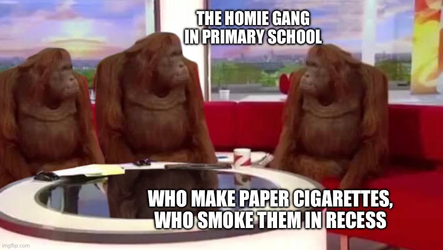 where monkey | THE HOMIE GANG IN PRIMARY SCHOOL; WHO MAKE PAPER CIGARETTES, WHO SMOKE THEM IN RECESS | image tagged in where monkey | made w/ Imgflip meme maker