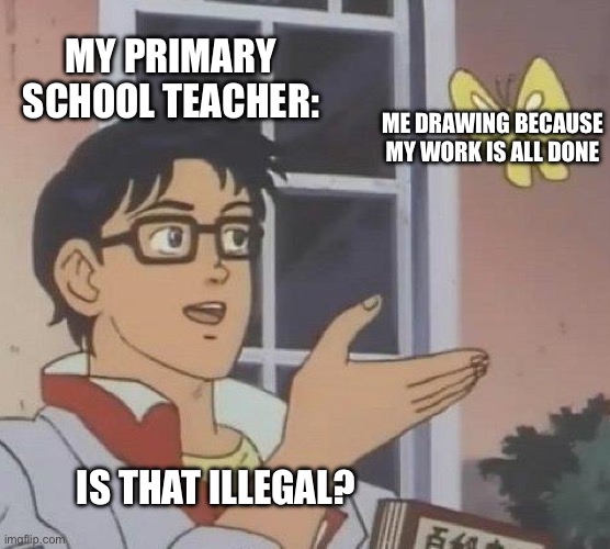 Is This A Pigeon Meme | MY PRIMARY SCHOOL TEACHER:; ME DRAWING BECAUSE MY WORK IS ALL DONE; IS THAT ILLEGAL? | image tagged in memes,is this a pigeon | made w/ Imgflip meme maker