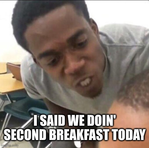 I said we sad today | I SAID WE DOIN' SECOND BREAKFAST TODAY | image tagged in i said we sad today | made w/ Imgflip meme maker