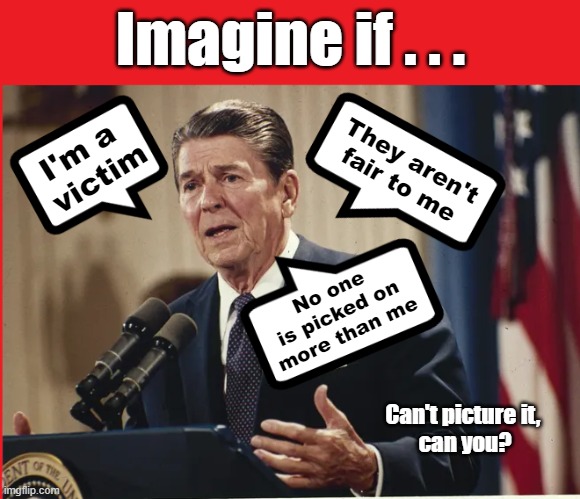 Imagine if Ronald Reagan said | Imagine if . . . I'm a 
victim; They aren't fair to me; No one is picked on more than me; Can't picture it, 
can you? | made w/ Imgflip meme maker