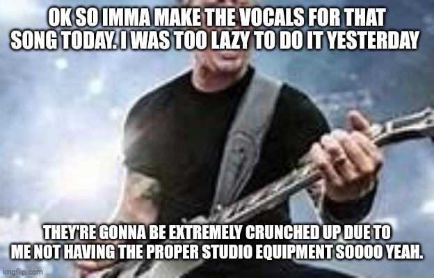 I'm bouta autotune the hell out of my voice:skull: | OK SO IMMA MAKE THE VOCALS FOR THAT SONG TODAY. I WAS TOO LAZY TO DO IT YESTERDAY; THEY'RE GONNA BE EXTREMELY CRUNCHED UP DUE TO ME NOT HAVING THE PROPER STUDIO EQUIPMENT SOOOO YEAH. | image tagged in trump hetfield | made w/ Imgflip meme maker