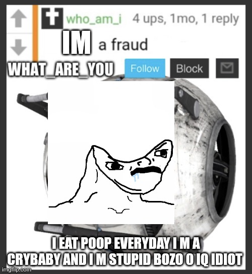 Ruining what are you template | IM; I EAT POOP EVERYDAY I M A CRYBABY AND I M STUPID BOZO 0 IQ IDIOT | image tagged in what_are_you announcement temp | made w/ Imgflip meme maker